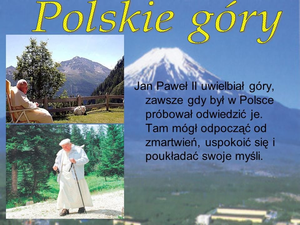 Jan Paweł II uwielbiał góry, zawsze gdy był w Polsce próbował odwiedzić je. Tam mógł odpocząć od zmartwień, uspokoić się i poukładać swoje myśli.